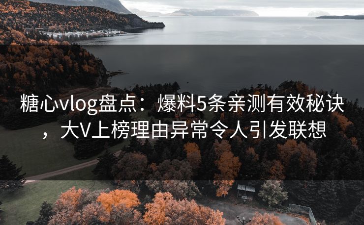 糖心vlog盘点：爆料5条亲测有效秘诀，大V上榜理由异常令人引发联想