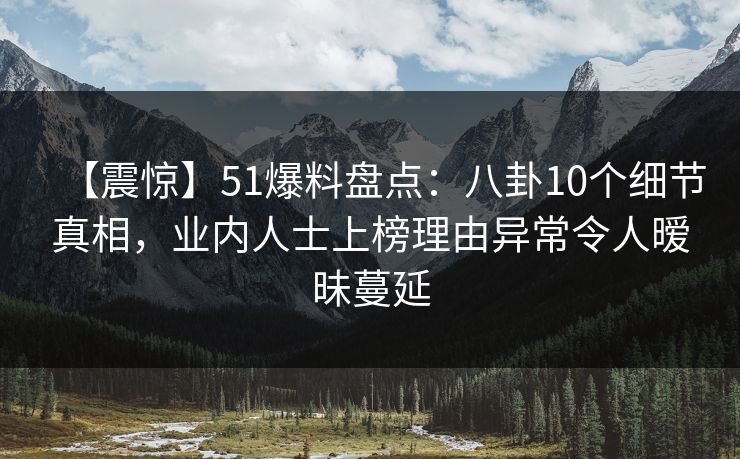 【震惊】51爆料盘点:八卦10个细节真相,业内人士上榜理由异常令人暧昧蔓延