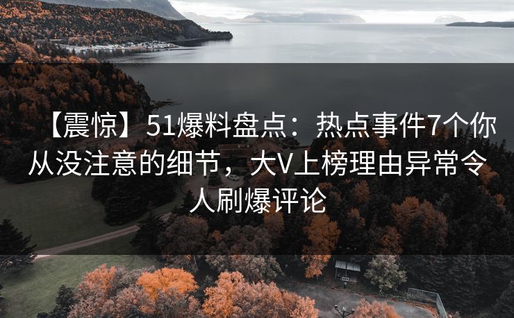 【震惊】51爆料盘点:热点事件7个你从没注意的细节,大V上榜理由异常令人刷爆评论 【震惊】51爆料盘点:热点事件7个你从没注意的细节,大V上榜理由异常令人刷爆评论