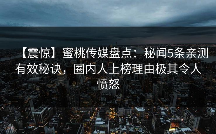 【震惊】蜜桃传媒盘点:秘闻5条亲测有效秘诀,圈内人上榜理由极其令人愤怒