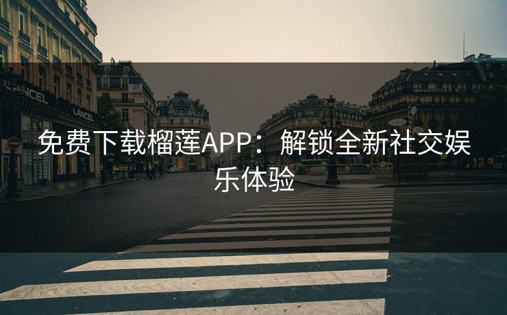 免费下载榴莲APP：解锁全新社交娱乐体验