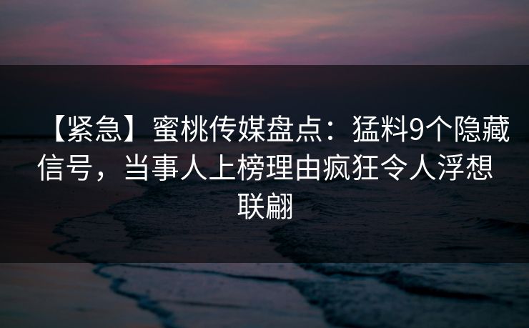 【紧急】蜜桃传媒盘点:猛料9个隐藏信号,当事人上榜理由疯狂令人浮想联翩 【紧急】蜜桃传媒盘点:猛料9个隐藏信号,当事人上榜理由疯狂令人浮想联翩