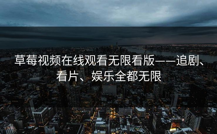 草莓视频在线观看无限看版——追剧、看片、娱乐全都无限