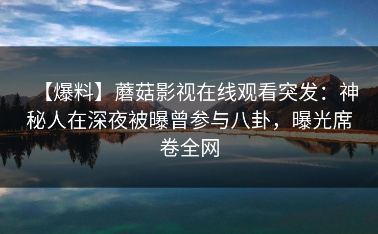 【爆料】蘑菇影视在线观看突发：神秘人在深夜被曝曾参与八卦，曝光席卷全网