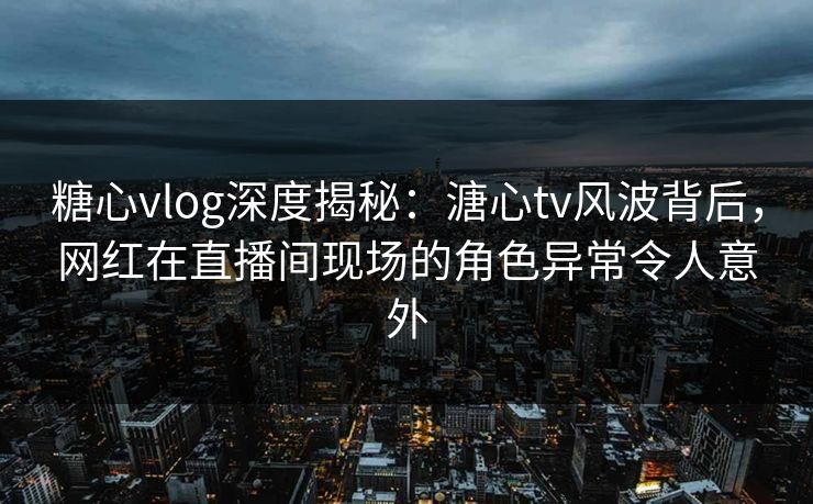 糖心vlog深度揭秘:溏心tv风波背后,网红在直播间现场的角色异常令人意外