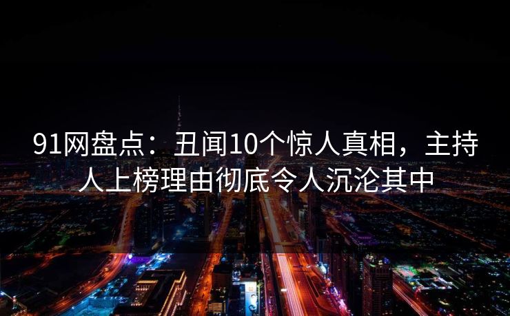 91网盘点:丑闻10个惊人真相,主持人上榜理由彻底令人沉沦其中