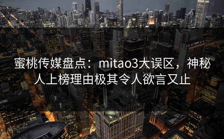 蜜桃传媒盘点：mitao3大误区，神秘人上榜理由极其令人欲言又止