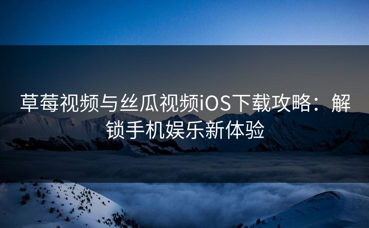 草莓视频与丝瓜视频iOS下载攻略：解锁手机娱乐新体验
