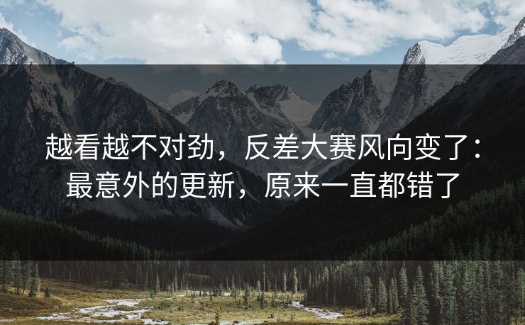 越看越不对劲，反差大赛风向变了：最意外的更新，原来一直都错了