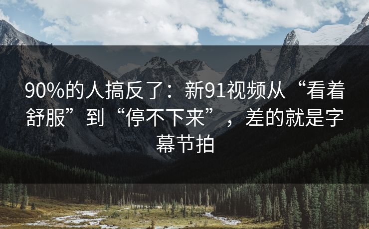 90%的人搞反了：新91视频从“看着舒服”到“停不下来”，差的就是字幕节拍