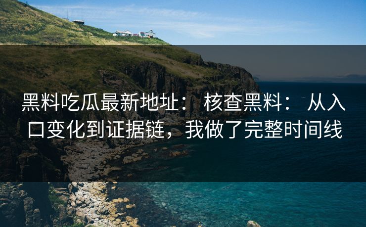 黑料吃瓜最新地址： 核查黑料： 从入口变化到证据链，我做了完整时间线