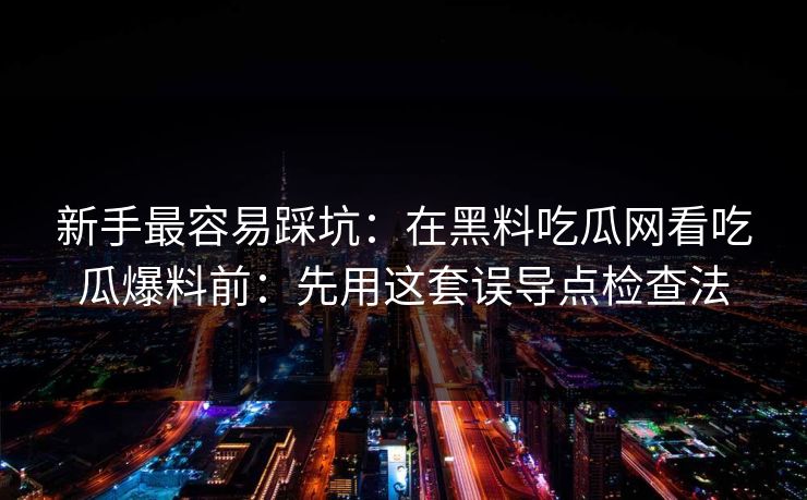 新手最容易踩坑：在黑料吃瓜网看吃瓜爆料前：先用这套误导点检查法