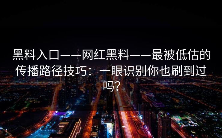 黑料入口——网红黑料——最被低估的传播路径技巧:一眼识别你也刷到过吗?